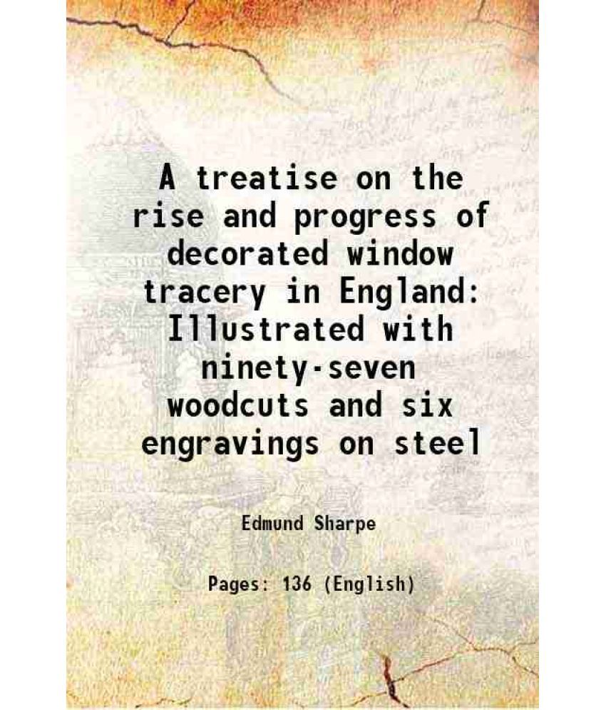     			A treatise on the rise and progress of decorated window tracery in England Illustrated with ninety-seven woodcuts and six engravings on steel 1849