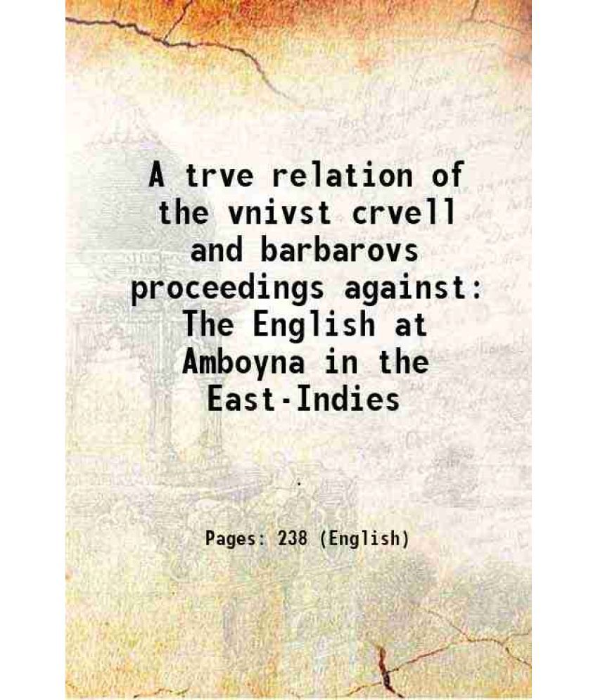     			A trve relation of the vnivst crvell and barbarovs proceedings against The English at Amboyna in the East-Indies 1624