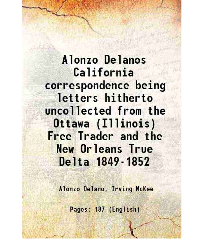     			Alonzo Delanos California correspondence being letters hitherto uncollected from the Ottawa (Illinois) Free Trader and the New Orleans True Delta 1849