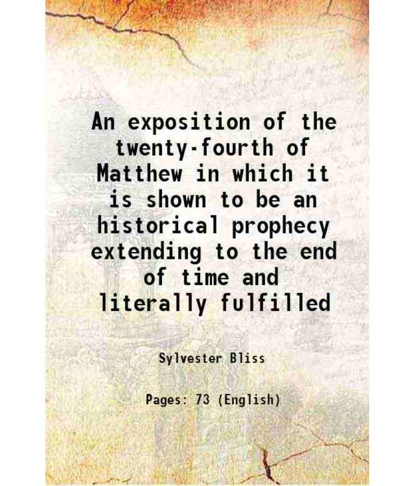     			An exposition of the twenty-fourth of Matthew in which it is shown to be an historical prophecy extending to the end of time and literally fulfilled 1