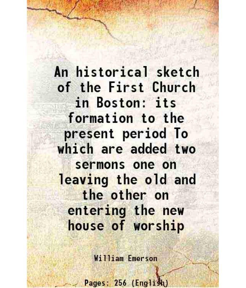     			An historical sketch of the First Church in Boston its formation to the present period To which are added two sermons one on leaving the old and the o
