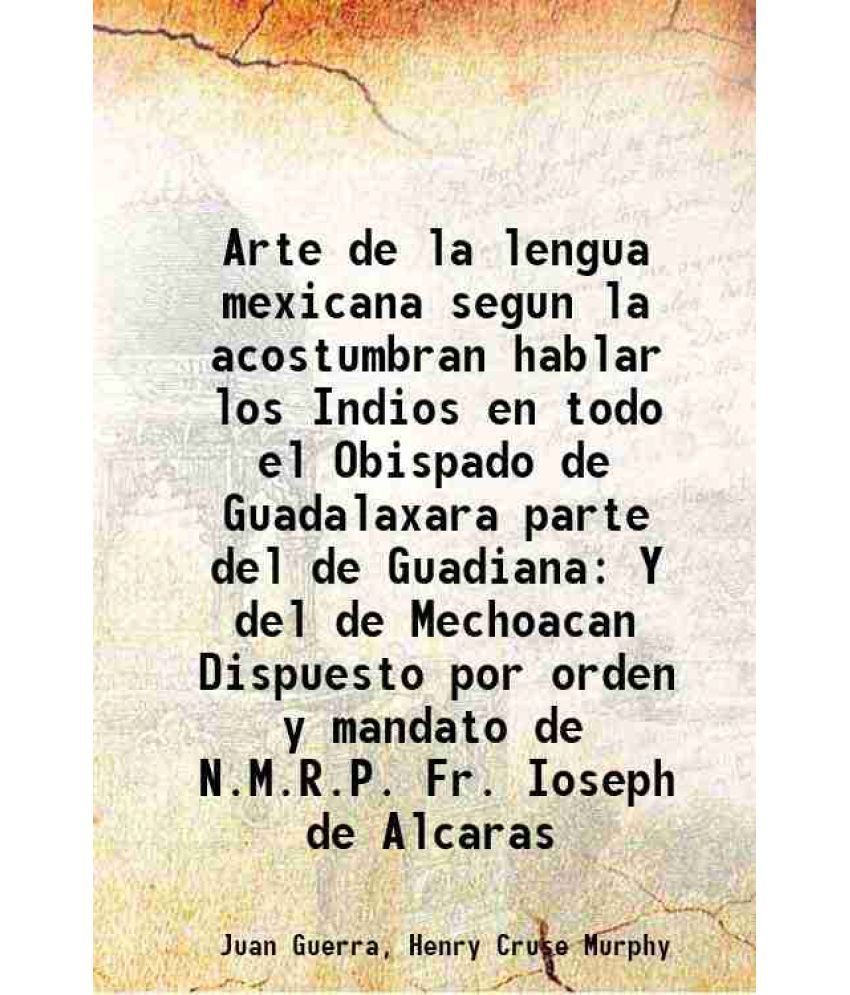     			Arte de la lengua mexicana segun la acostumbran hablar los Indios en todo el Obispado de Guadalaxara parte del de Guadiana Y del de Mechoacan Dispuest