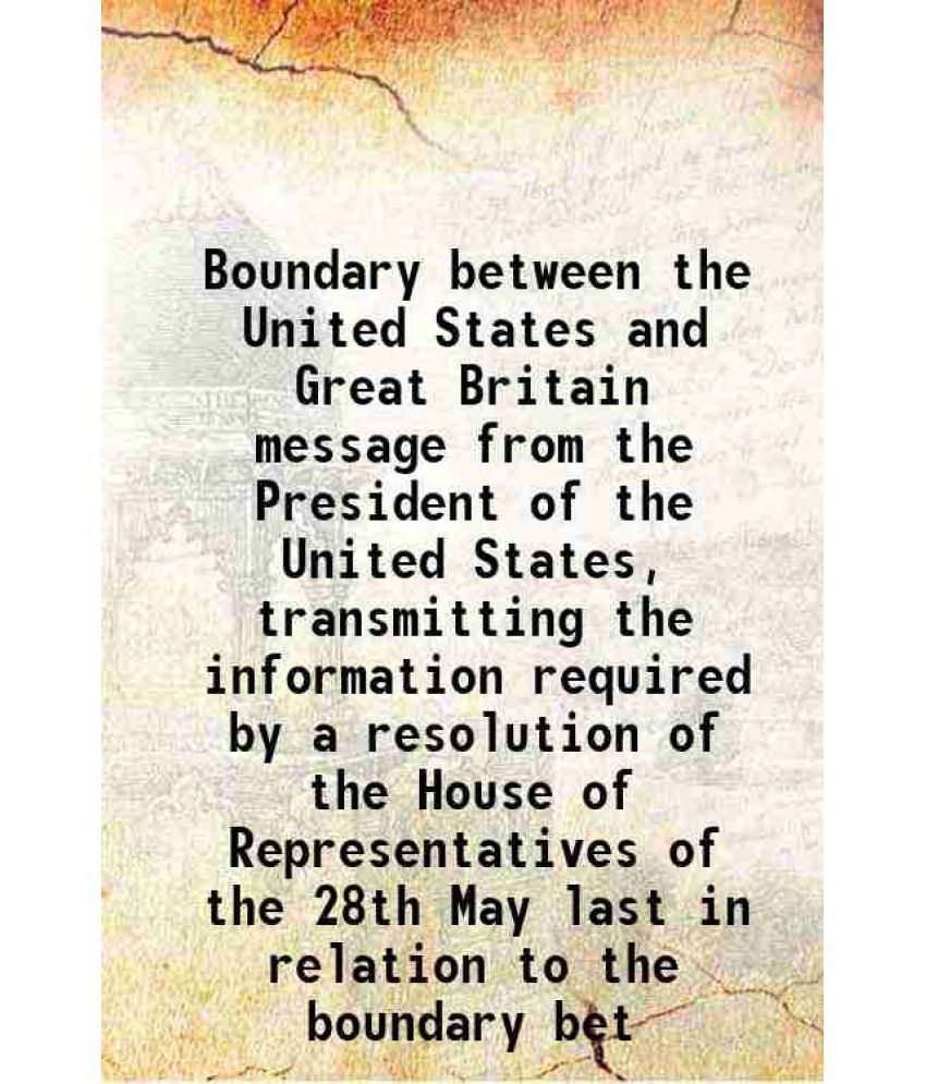     			Boundary between the United States and Great Britain message from the President of the United States, transmitting the information required by a resol