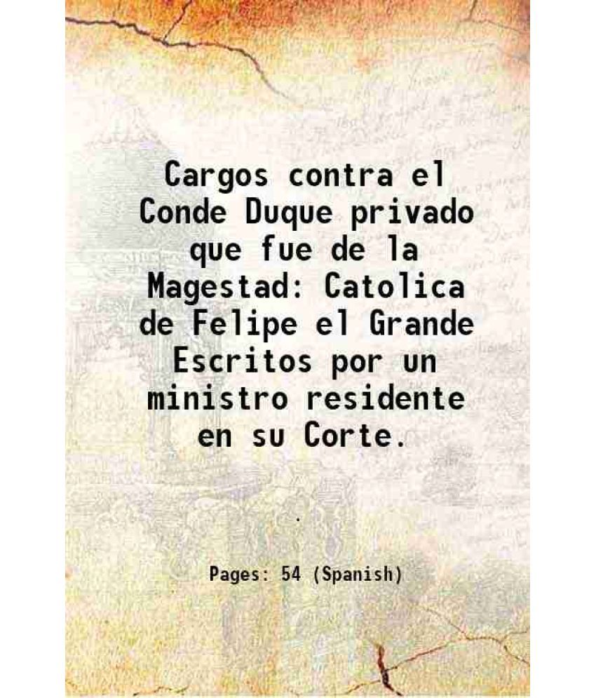     			Cargos contra el Conde Duque privado que fue de la Magestad Catolica de Felipe el Grande Escritos por un ministro residente en su Corte. 1643