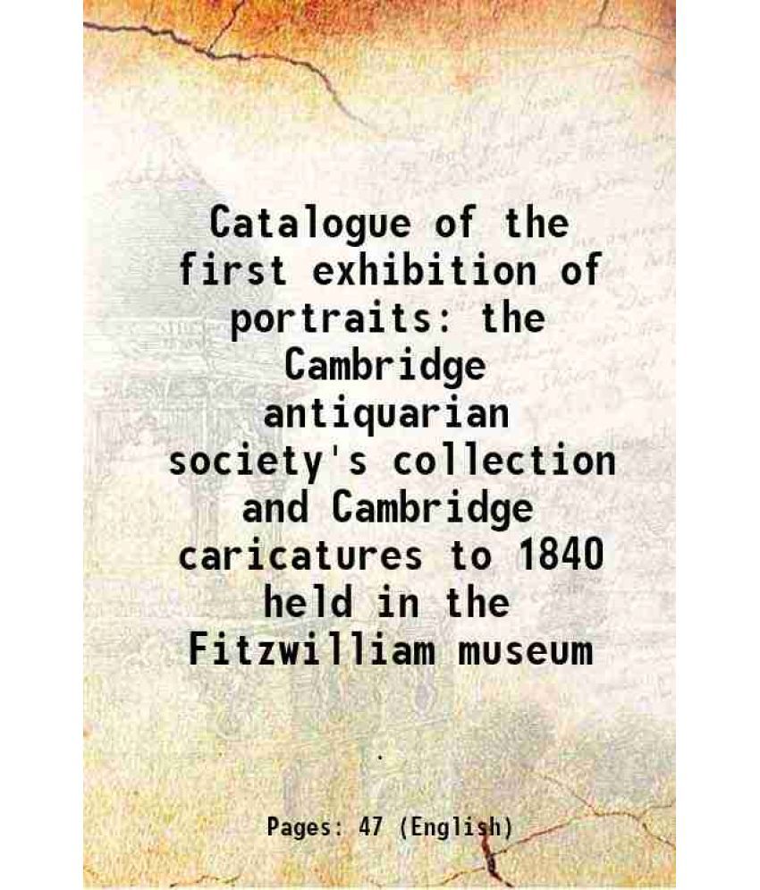     			Catalogue of the first exhibition of portraits the Cambridge antiquarian society's collection and Cambridge caricatures to 1840 held in the Fitzwillia