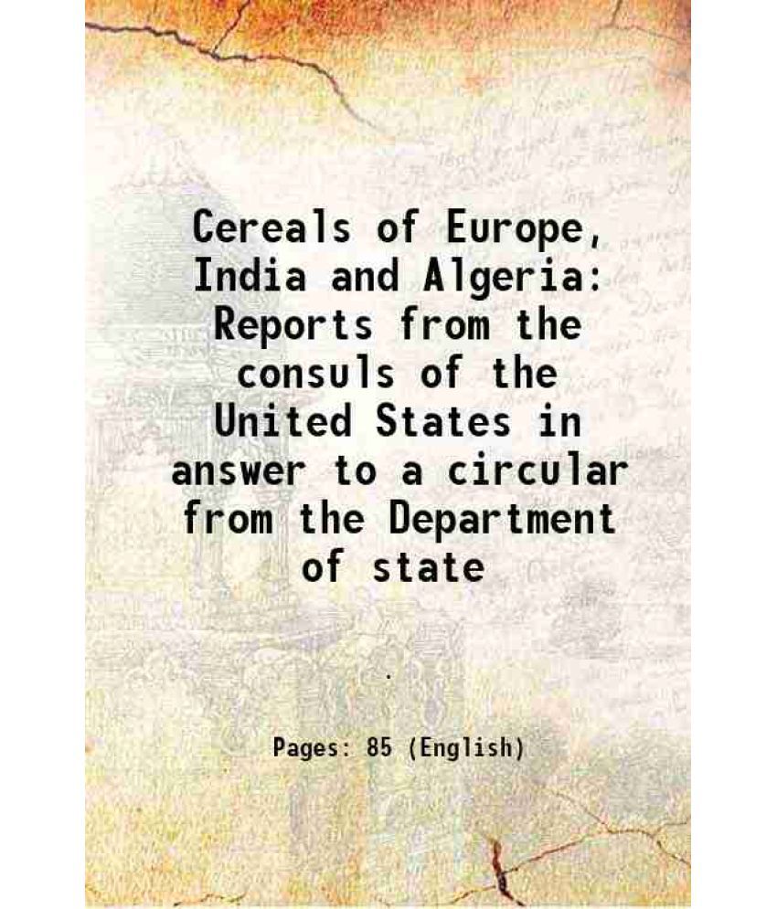     			Cereals of Europe, India and Algeria Reports from the consuls of the United States in answer to a circular from the Department of state 1882