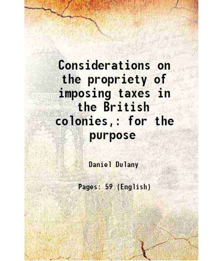    			Considerations on the propriety of imposing taxes in the British colonies, for the purpose 1765