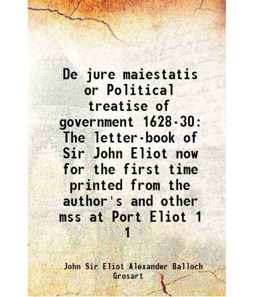     			De jure maiestatis or Political treatise of government 1628-30 The letter-book of Sir John Eliot now for the first time printed from the author's and