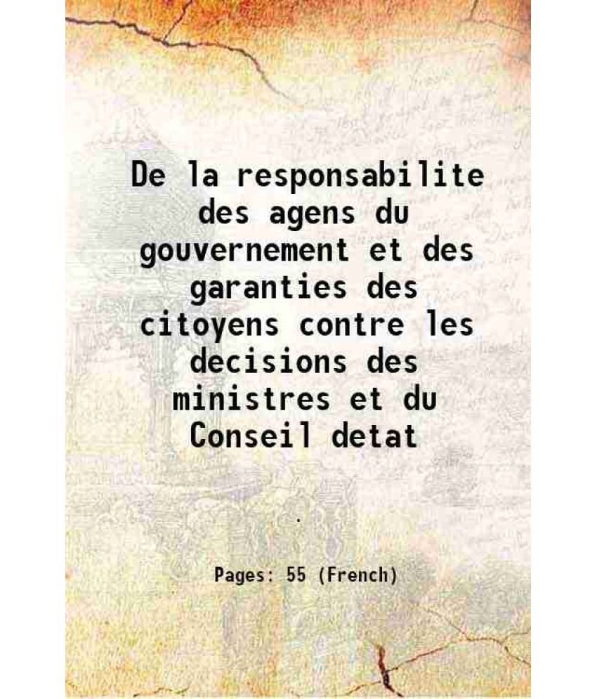     			De la responsabilite des agens du gouvernement et des garanties des citoyens contre les decisions des ministres et du Conseil detat 1828