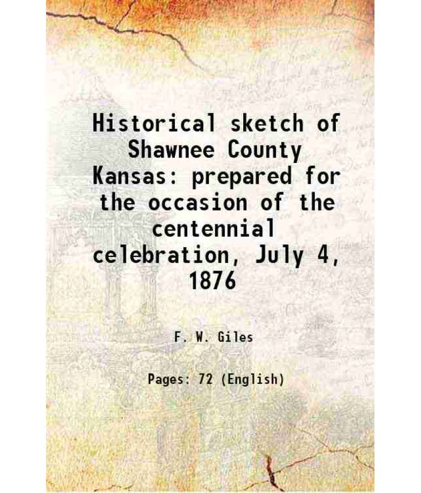     			Historical sketch of Shawnee County Kansas prepared for the occasion of the centennial celebration, July 4, 1876 1876