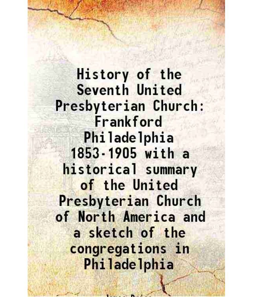     			History of the Seventh United Presbyterian Church Frankford Philadelphia 1853-1905 with a historical summary of the United Presbyterian Church of Nort