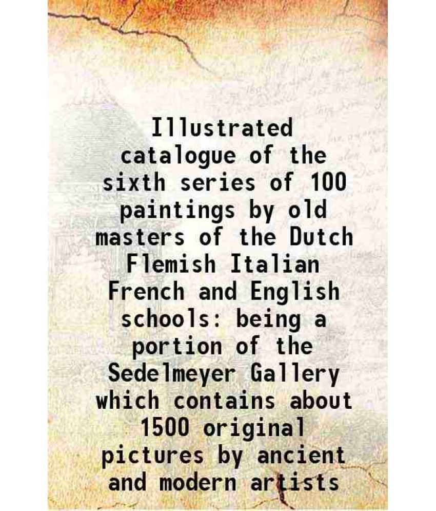     			Illustrated catalogue of the sixth series of 100 paintings by old masters of the Dutch Flemish Italian French and English schools being a portion of t