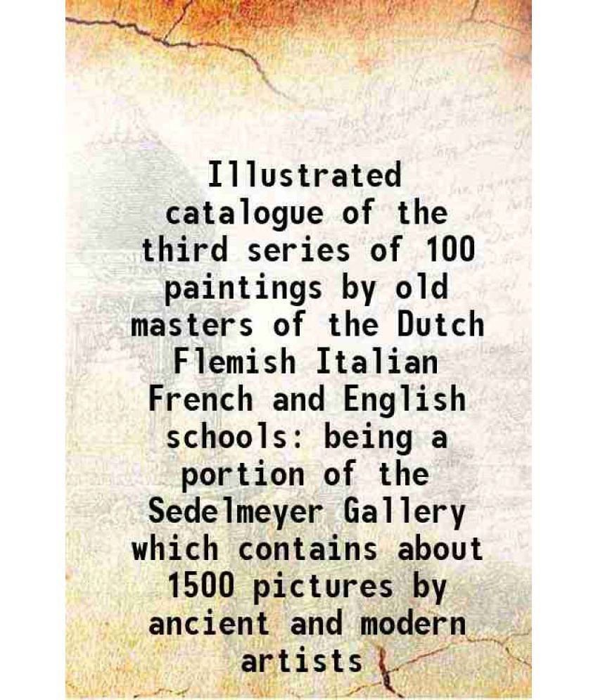     			Illustrated catalogue of the third series of 100 paintings by old masters of the Dutch Flemish Italian French and English schools being a portion of t