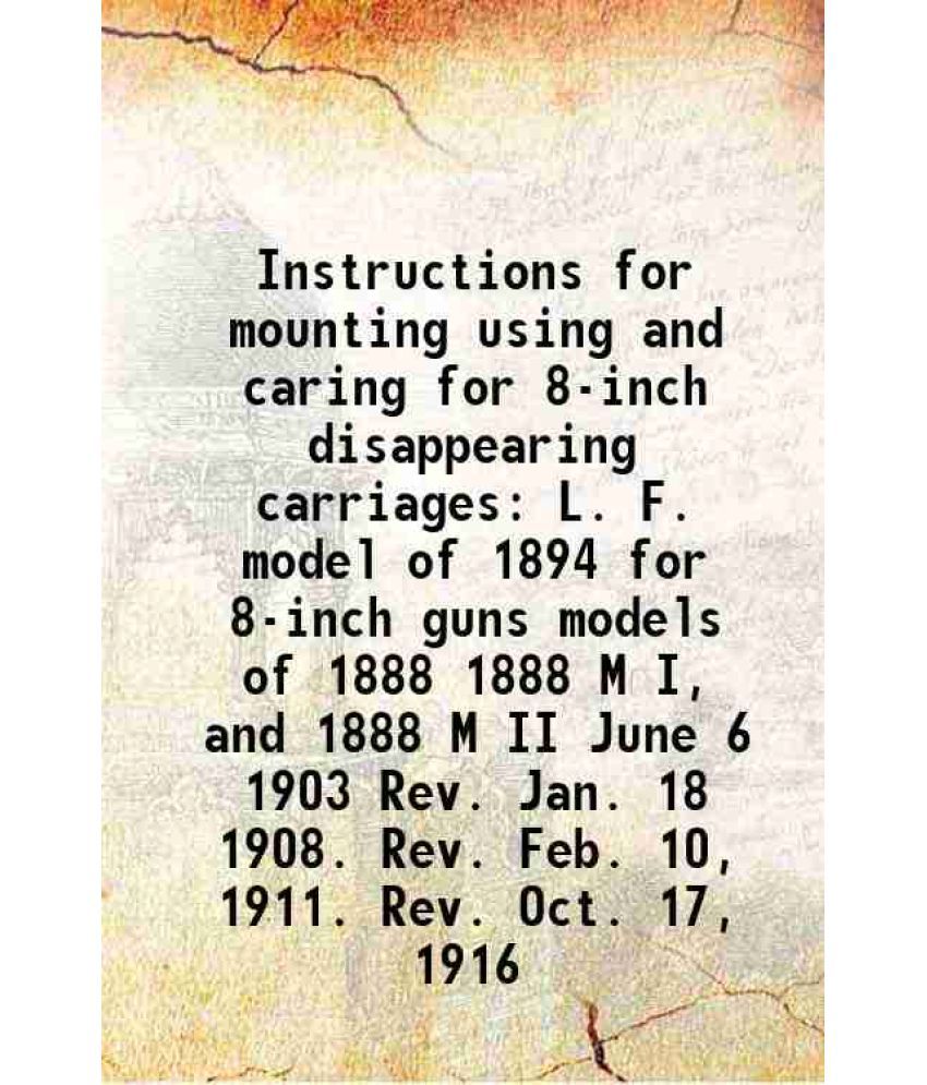     			Instructions for mounting using and caring for 8-inch disappearing carriages L. F. model of 1894 for 8-inch guns models of 1888 1888 M I, and 1888 M I