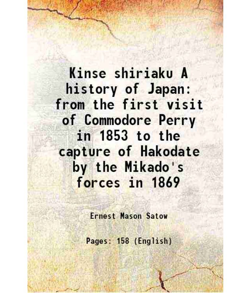     			Kinse shiriaku A history of Japan from the first visit of Commodore Perry in 1853 to the capture of Hakodate by the Mikado's forces in 1869 1876