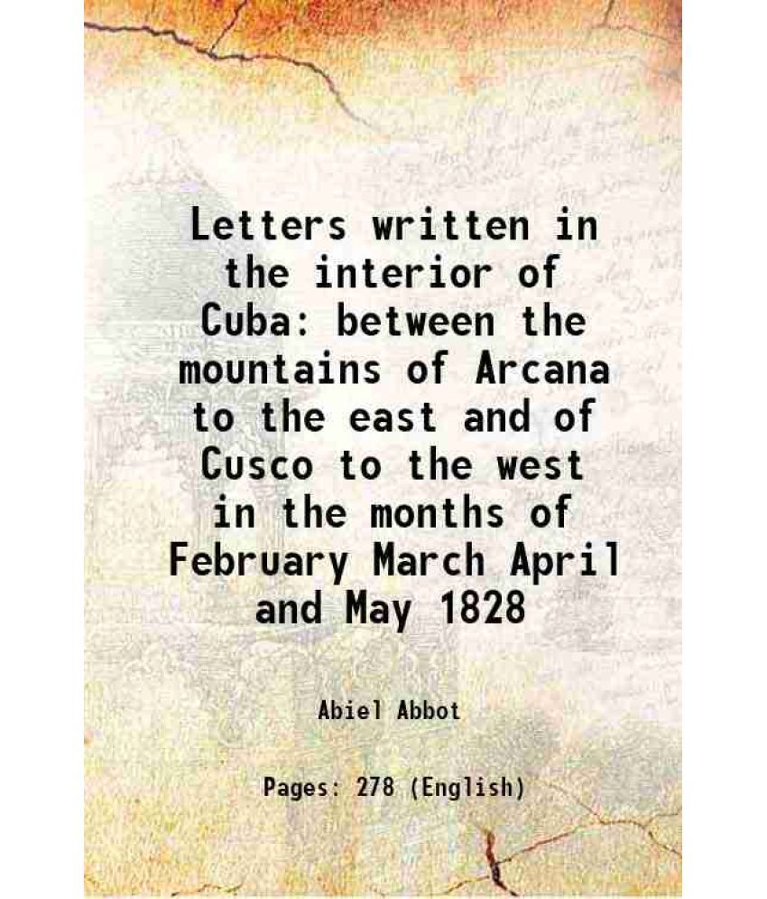     			Letters written in the interior of Cuba between the mountains of Arcana to the east and of Cusco to the west in the months of February March April and