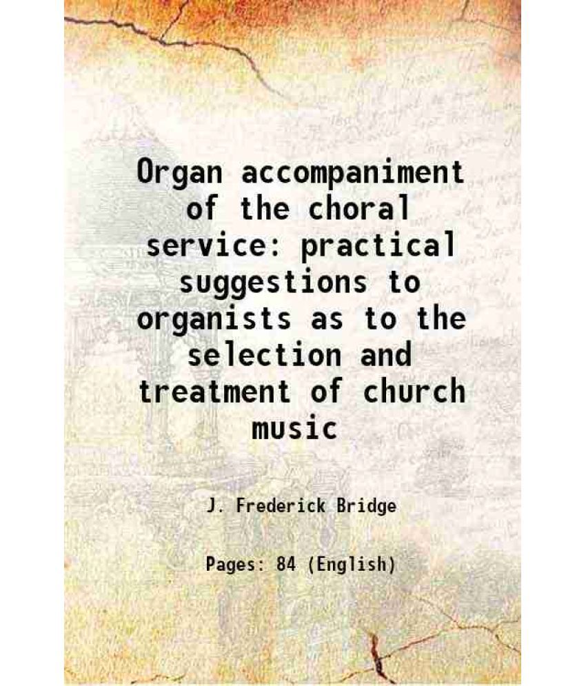     			Organ accompaniment of the choral service practical suggestions to organists as to the selection and treatment of church music 1885