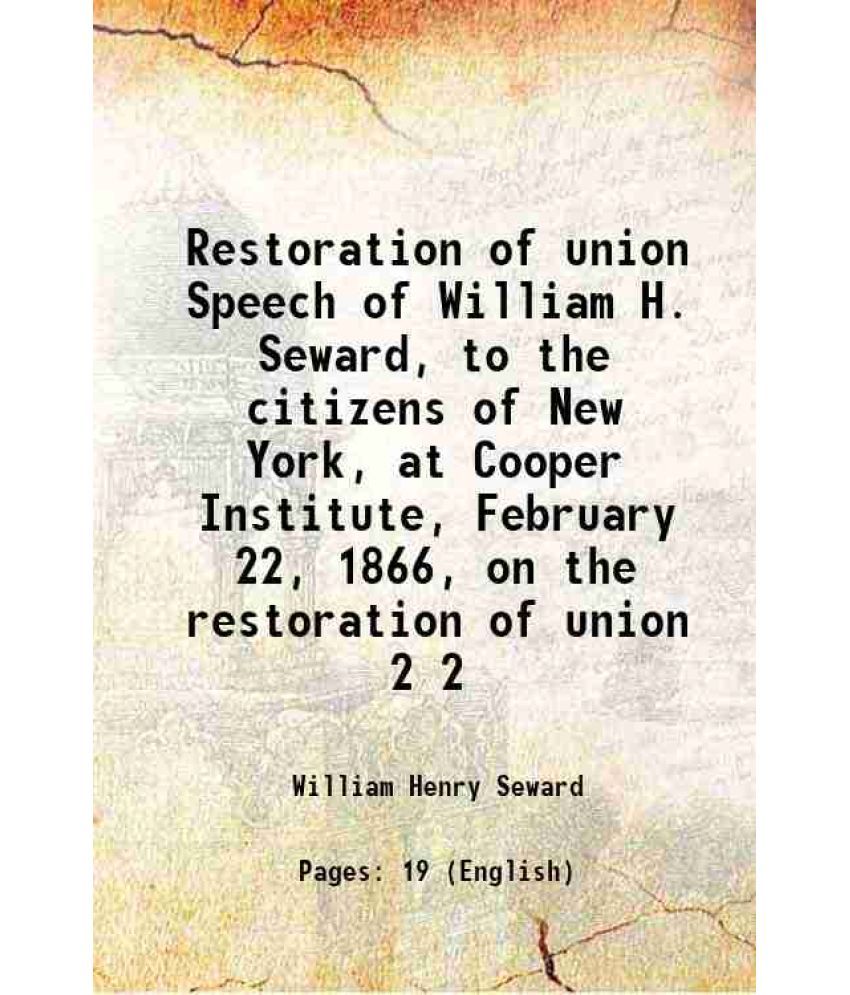     			Restoration of union Speech of William H. Seward, to the citizens of New York, at Cooper Institute, February 22, 1866, on the restoration of union Vol