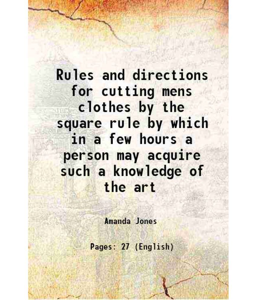     			Rules and directions for cutting mens clothes by the square rule by which in a few hours a person may acquire such a knowledge of the art 1822