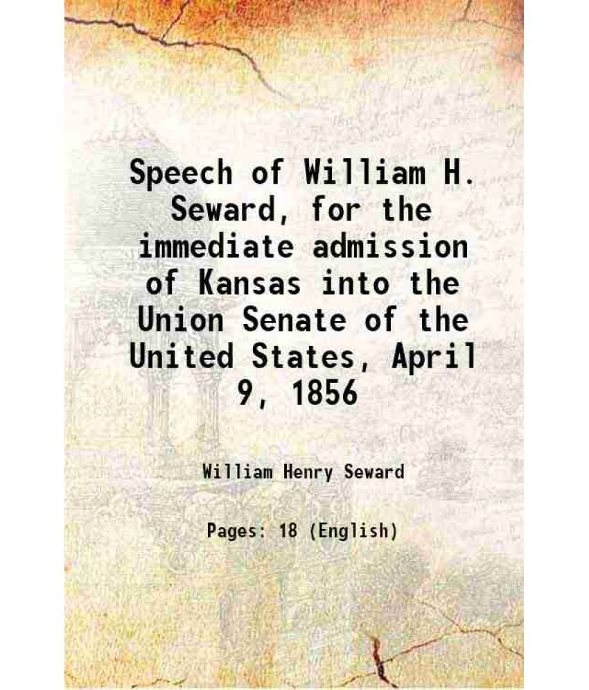     			Speech of William H. Seward, for the immediate admission of Kansas into the Union Senate of the United States, April 9, 1856 1856