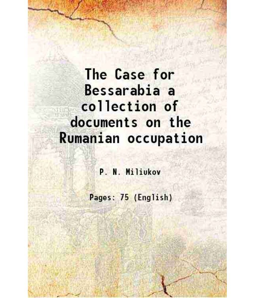     			The Case for Bessarabia a collection of documents on the Rumanian occupation 1919