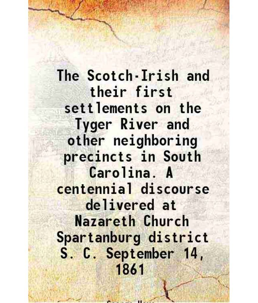     			The Scotch-Irish and their first settlements on the Tyger River and other neighboring precincts in South Carolina. A centennial discourse delivered at