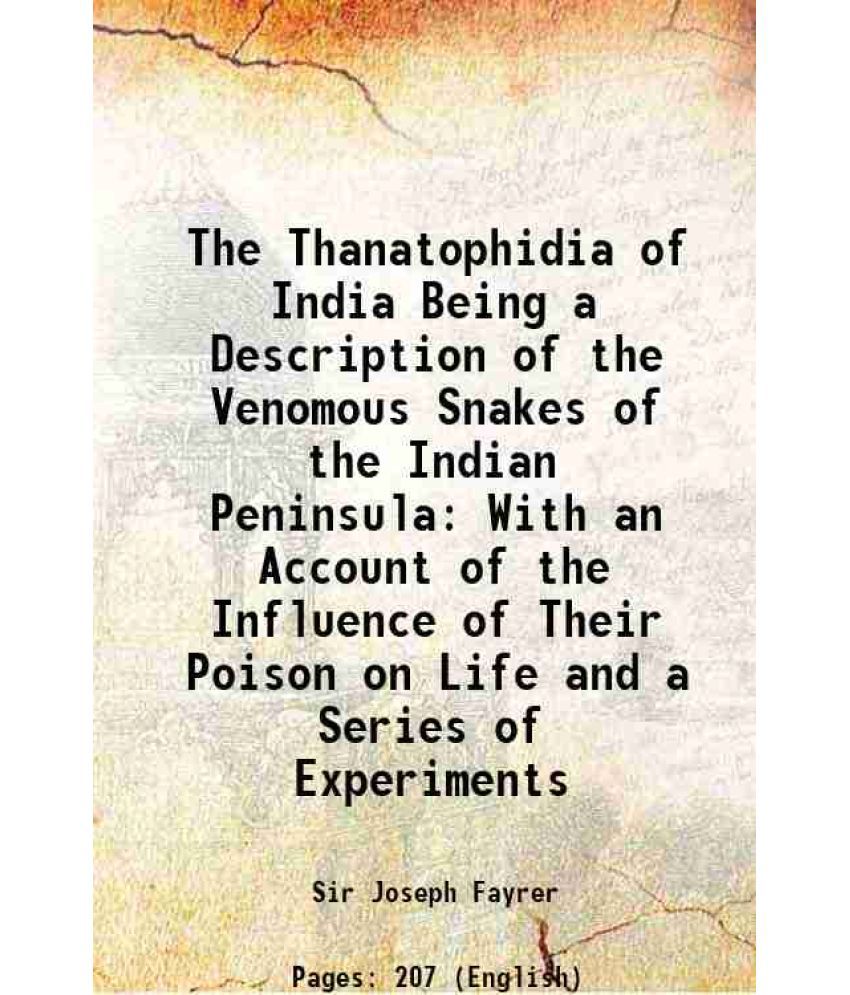     			The Thanatophidia of India Being a Description of the Venomous Snakes of the Indian Peninsula With an Account of the Influence of Their Poison on Life