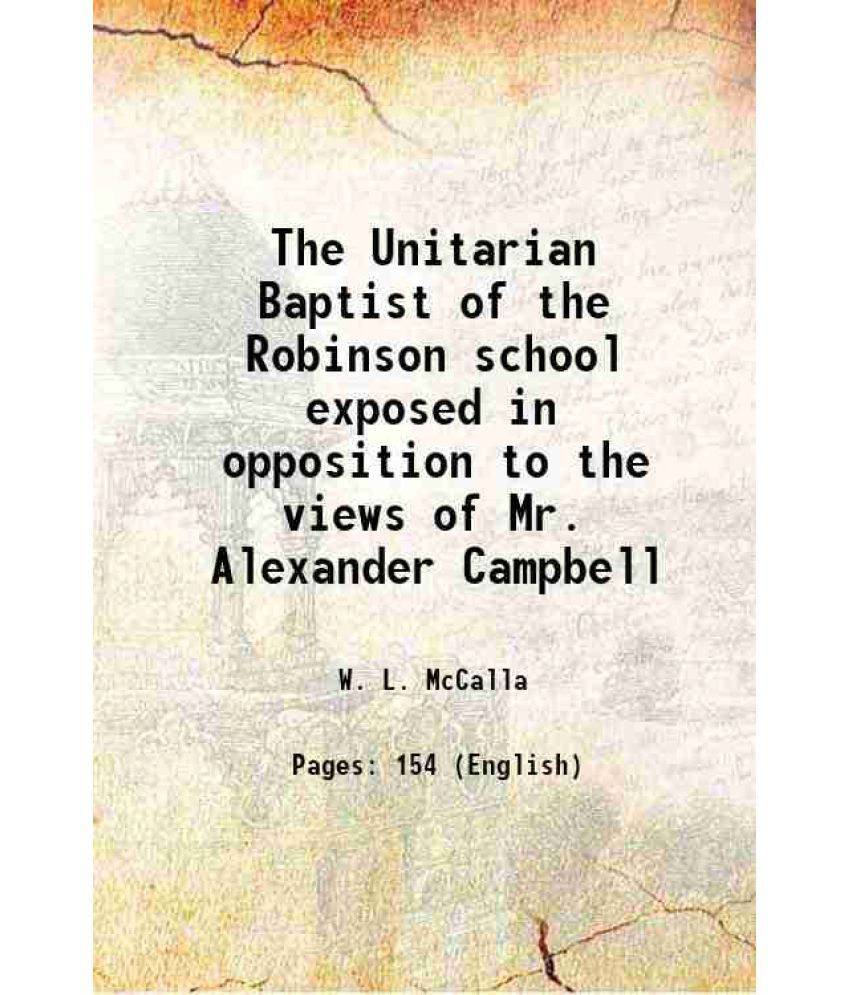     			The Unitarian Baptist of the Robinson school exposed in opposition to the views of Mr. Alexander Campbell 1826