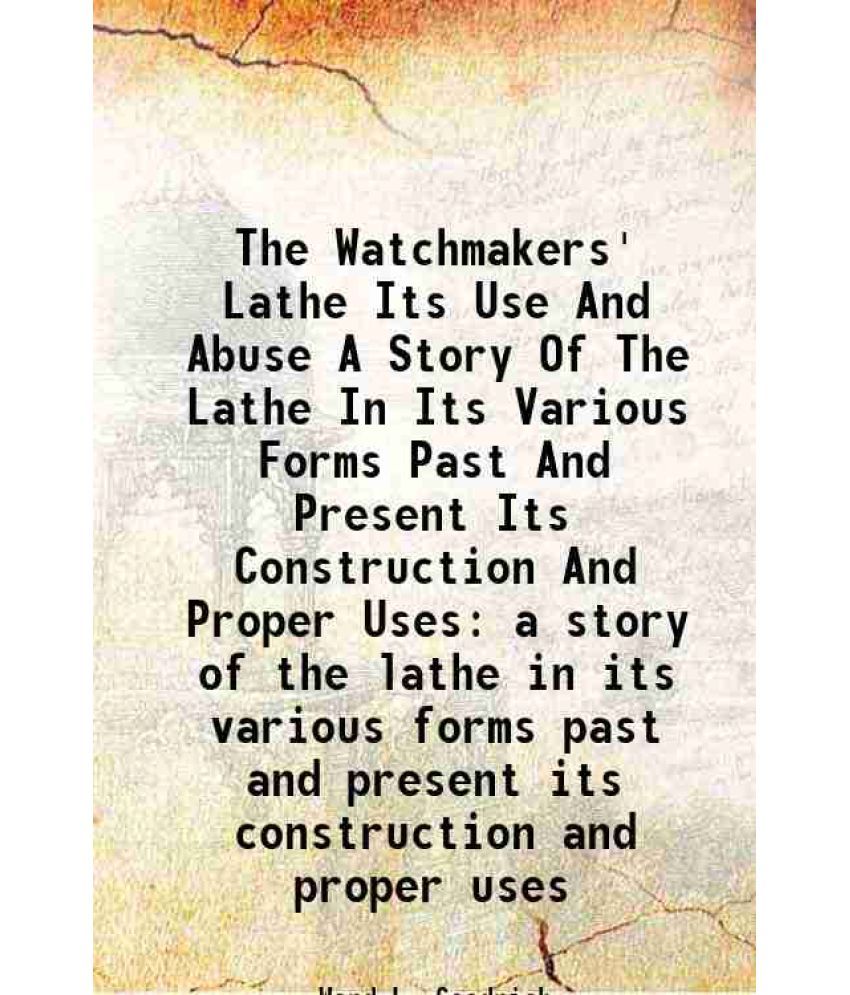     			The Watchmakers' Lathe Its Use And Abuse A Story Of The Lathe In Its Various Forms Past And Present Its Construction And Proper Uses a story of the la