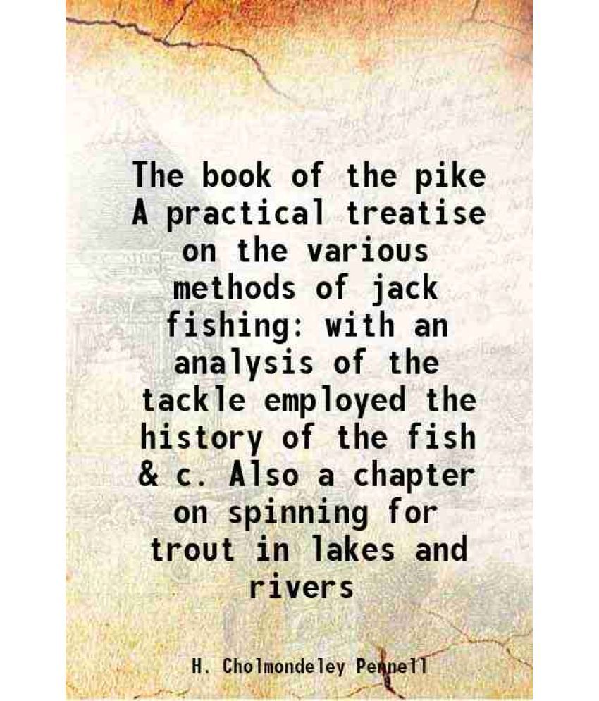     			The book of the pike A practical treatise on the various methods of jack fishing with an analysis of the tackle employed the history of the fish & c.