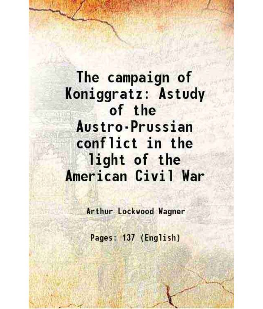     			The campaign of Koniggratz Astudy of the Austro-Prussian conflict in the light of the American Civil War 1889