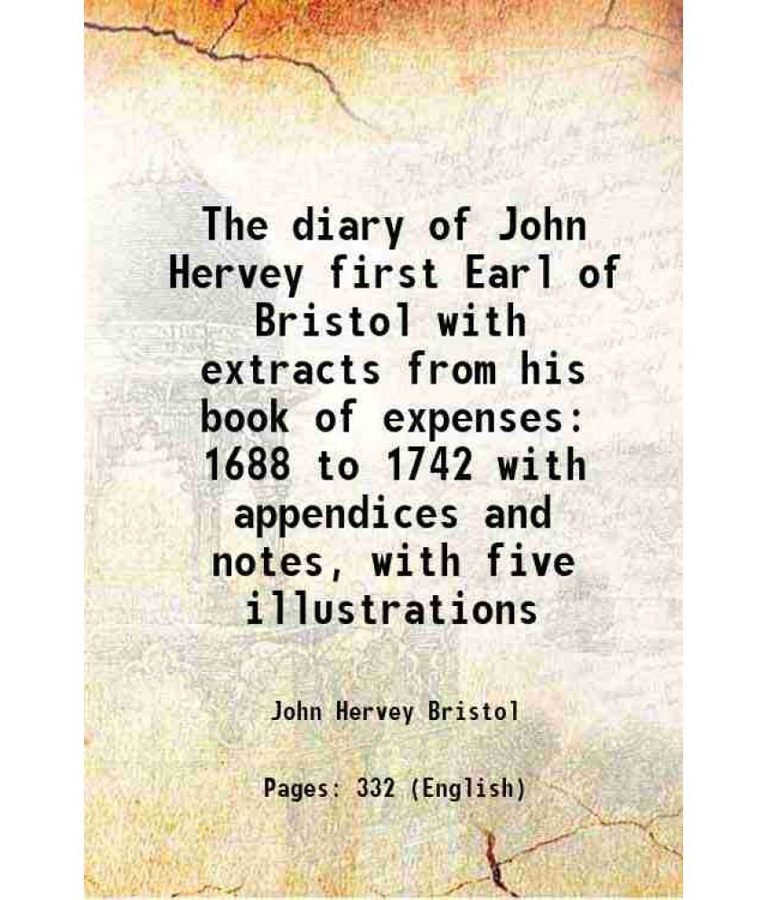     			The diary of John Hervey first Earl of Bristol with extracts from his book of expenses 1688 to 1742 with appendices and notes, with five illustrations