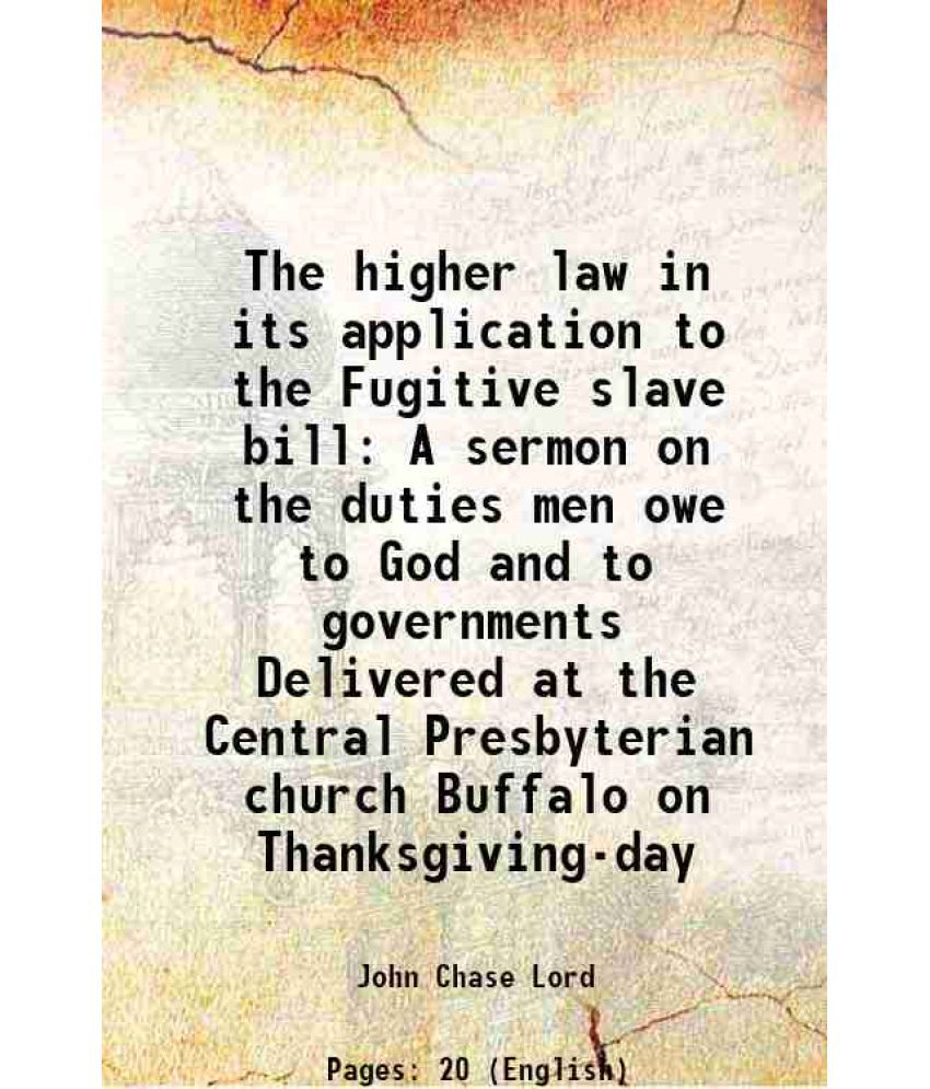     			The higher law in its application to the Fugitive slave bill A sermon on the duties men owe to God and to governments Delivered at the Central Presbyt