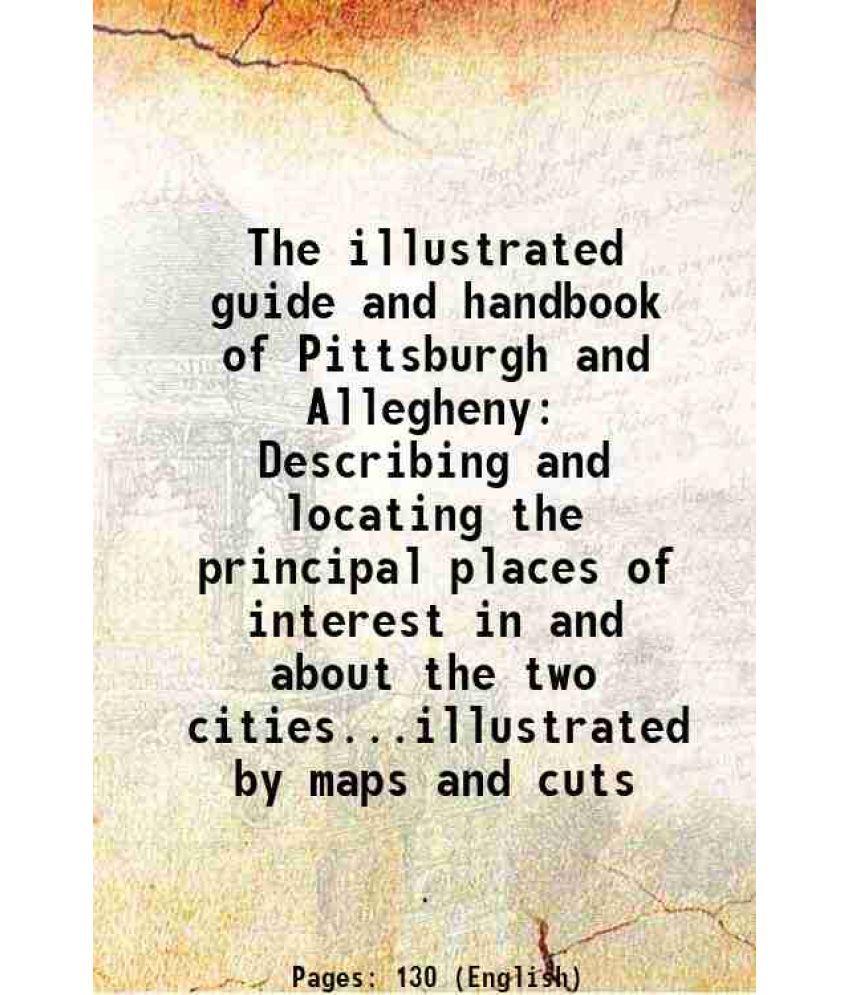     			The illustrated guide and handbook of Pittsburgh and Allegheny Describing and locating the principal places of interest in and about the two cities...