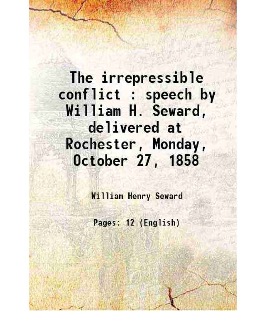     			The irrepressible conflict : speech by William H. Seward, delivered at Rochester, Monday, October 27, 1858 1858