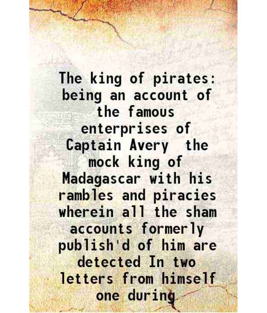     			The king of pirates being an account of the famous enterprises of Captain Avery the mock king of Madagascar with his rambles and piracies wherein all