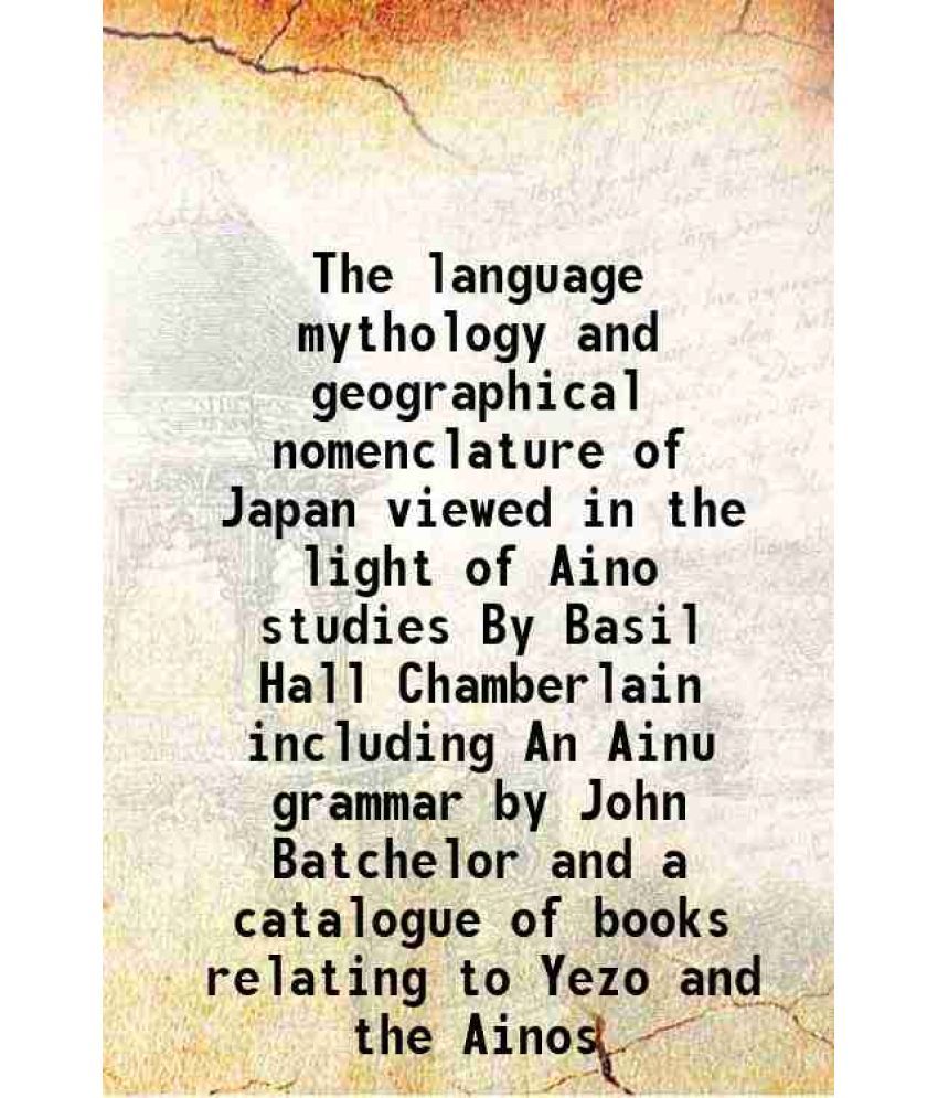     			The language mythology and geographical nomenclature of Japan viewed in the light of Aino studies By Basil Hall Chamberlain including An Ainu grammar