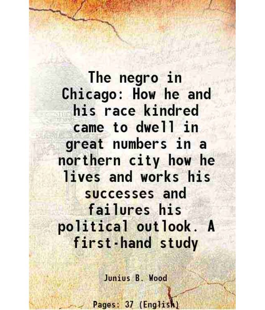     			The negro in Chicago How he and his race kindred came to dwell in great numbers in a northern city how he lives and works his successes and failures h