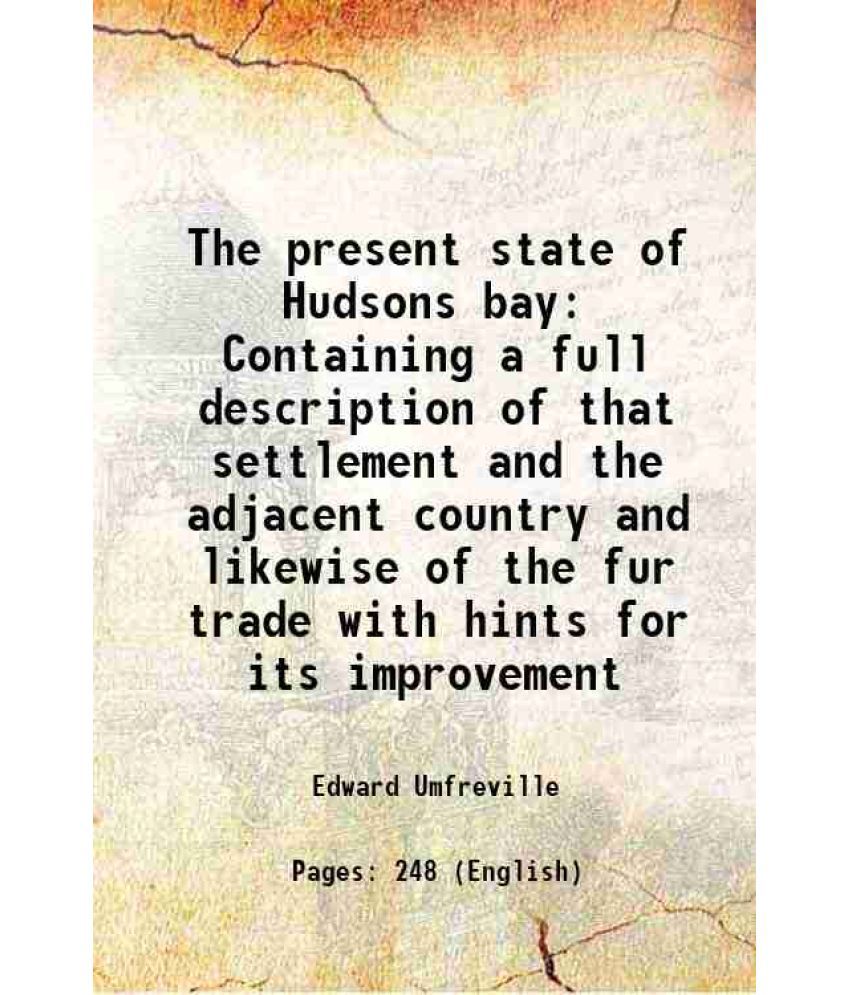     			The present state of Hudsons bay Containing a full description of that settlement and the adjacent country and likewise of the fur trade with hints fo