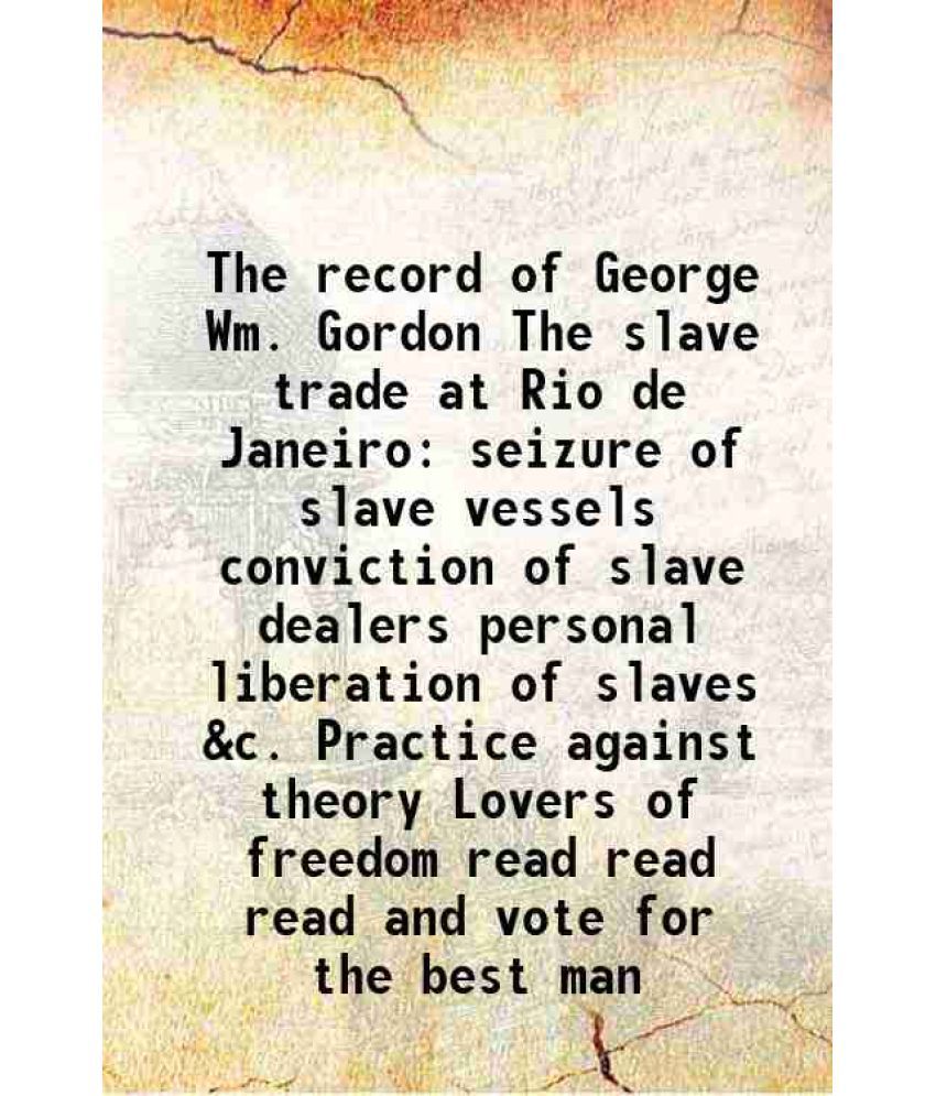     			The record of George Wm. Gordon The slave trade at Rio de Janeiro seizure of slave vessels conviction of slave dealers personal liberation of slaves &