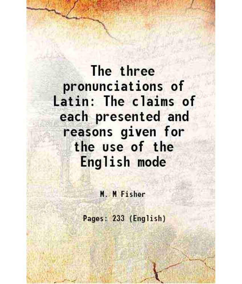     			The three pronunciations of Latin The claims of each presented and reasons given for the use of the English mode 1885