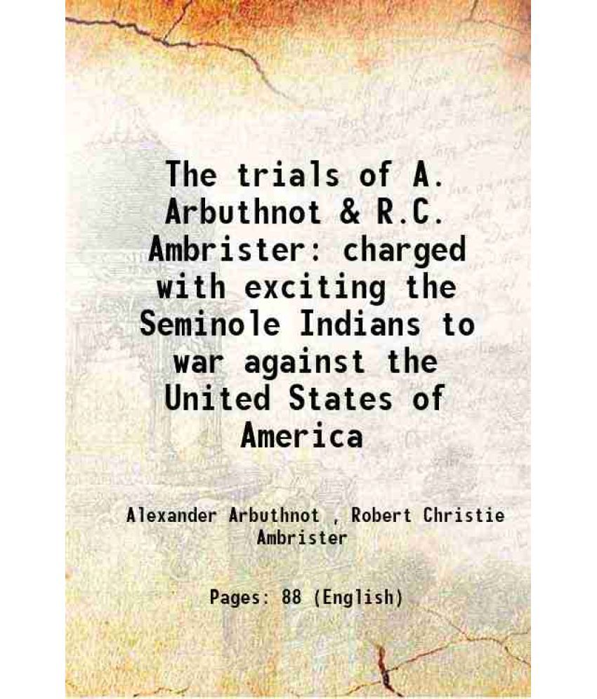    			The trials of A. Arbuthnot & R.C. Ambrister charged with exciting the Seminole Indians to war against the United States of America 1819