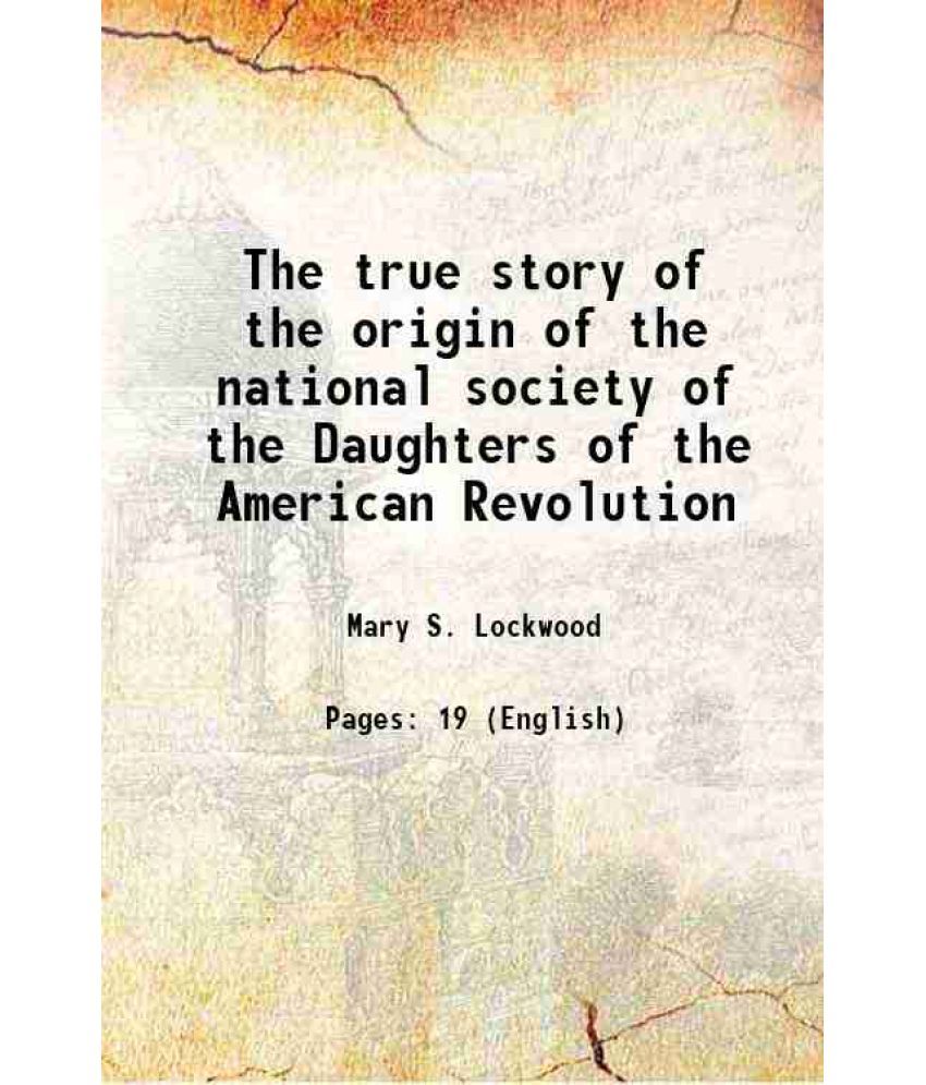     			The true story of the origin of the national society of the Daughters of the American Revolution 1892