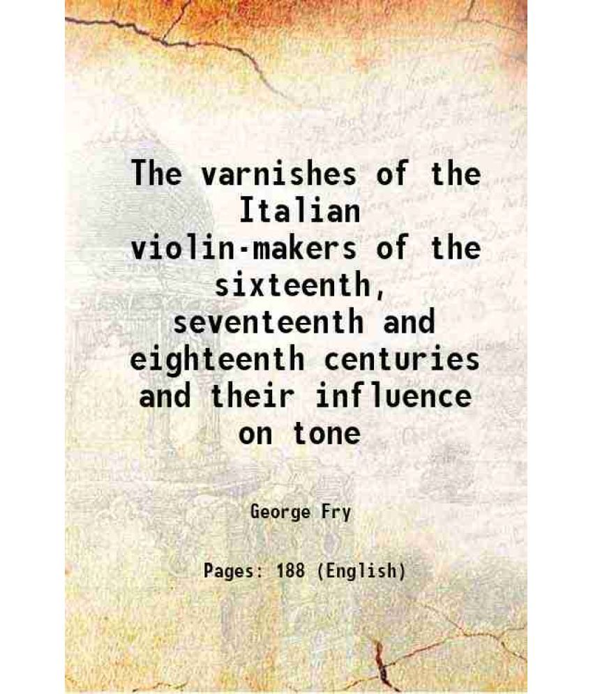     			The varnishes of the Italian violin-makers of the sixteenth seventeenth and eighteenth centuries and their influence on tone 1904