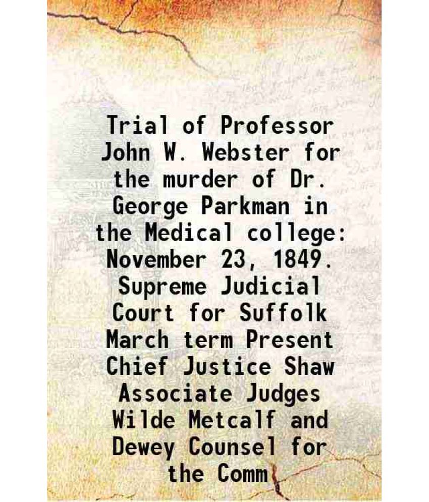     			Trial of Professor John W. Webster for the murder of Dr. George Parkman in the Medical college November 23, 1849. Supreme Judicial Court for Suffolk M