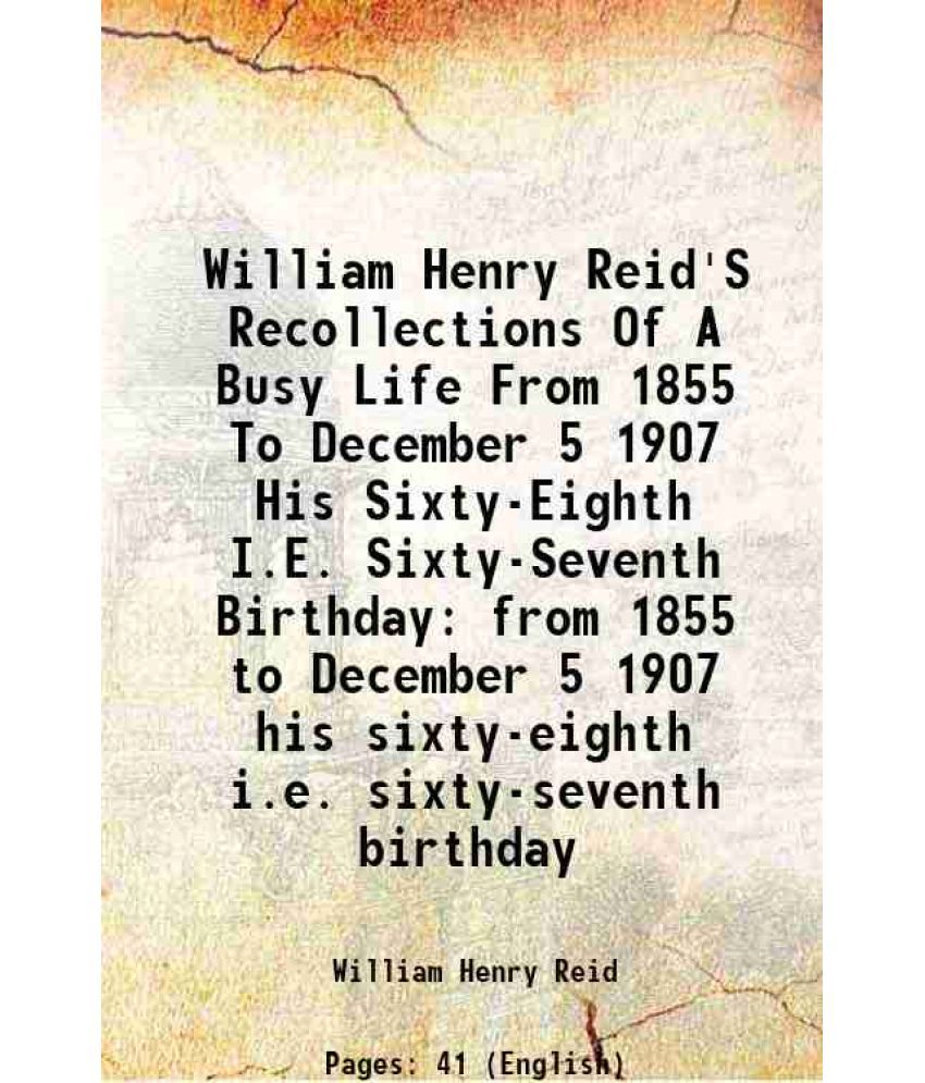     			William Henry Reid'S Recollections Of A Busy Life From 1855 To December 5 1907 His Sixty-Eighth I.E. Sixty-Seventh Birthday from 1855 to December 5 19