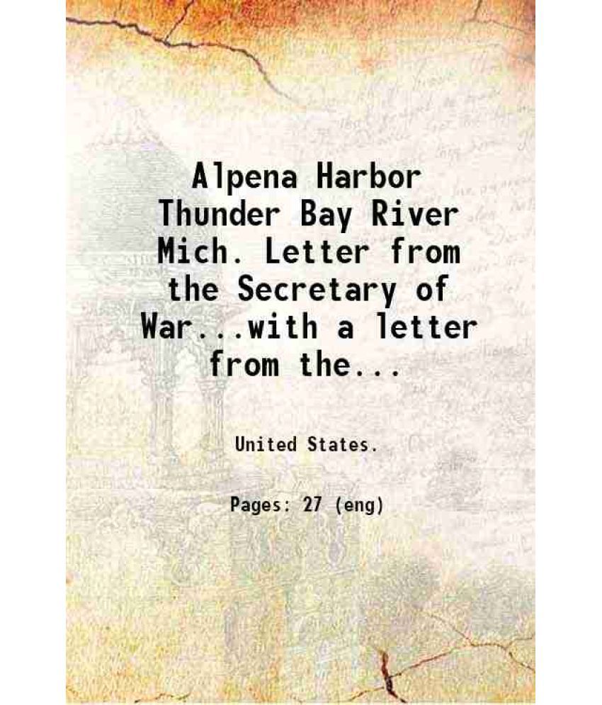     			Alpena Harbor Thunder Bay River Mich. Letter from the Secretary of War...with a letter from the chief of engineers reports on preliminary  [Hardcover]