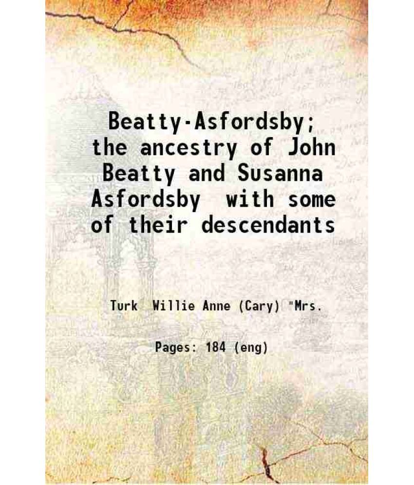     			Beatty-Asfordsby; the ancestry of John Beatty and Susanna Asfordsby with some of their descendants 1909 [Hardcover]