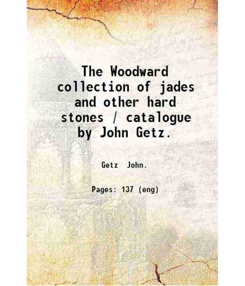     			The Woodward collection of jades and other hard stones / catalogue by John Getz. 1913 [Hardcover]