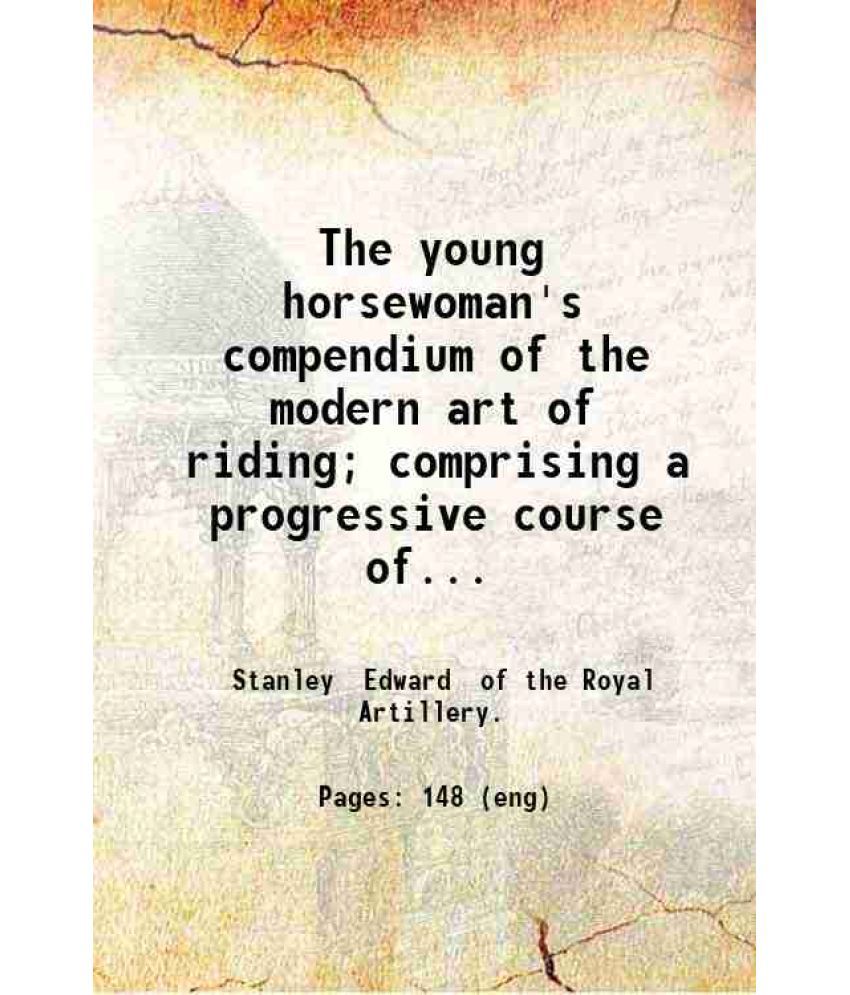     			The young horsewoman's compendium of the modern art of riding; comprising a progressive course of lessons; designed to give ladies a secur [Hardcover]